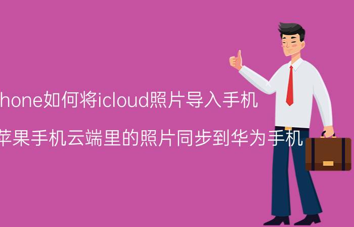 iphone如何将icloud照片导入手机 怎么把苹果手机云端里的照片同步到华为手机？